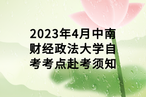 2023年4月中南财经政法大学自考考点赴考须知