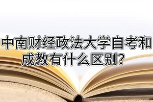 中南财经政法大学自考和成教有什么区别？