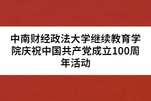 中南财经政法大学继续教育学院庆祝中国共产党成立100周年活动