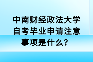 中南财经政法大学自考毕业申请注意事项是什么？